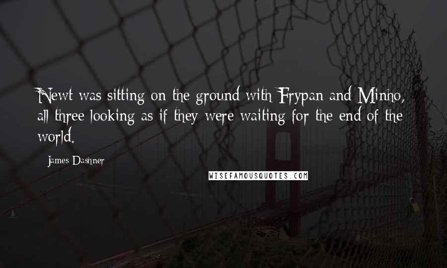 James Dashner Quotes: Newt was sitting on the ground with Frypan and Minho, all three looking as if they were waiting for the end of the world.