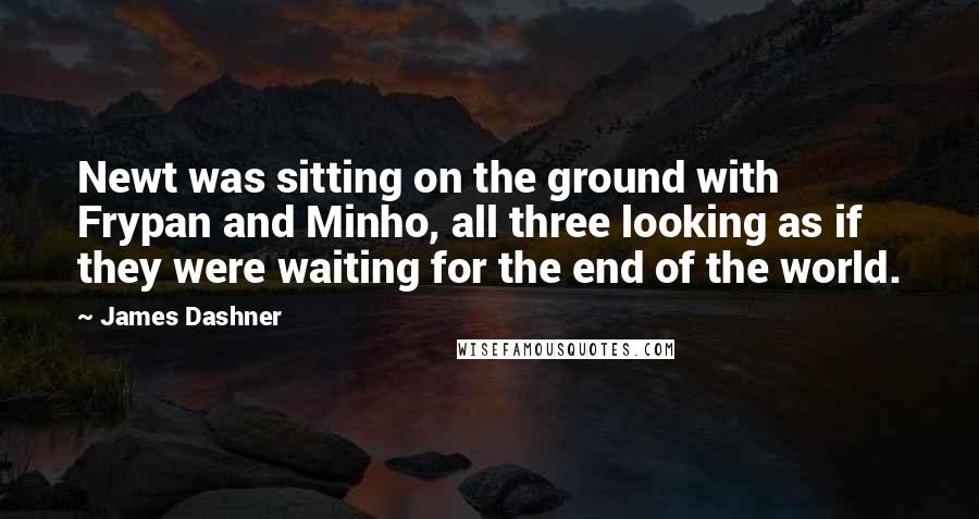 James Dashner Quotes: Newt was sitting on the ground with Frypan and Minho, all three looking as if they were waiting for the end of the world.