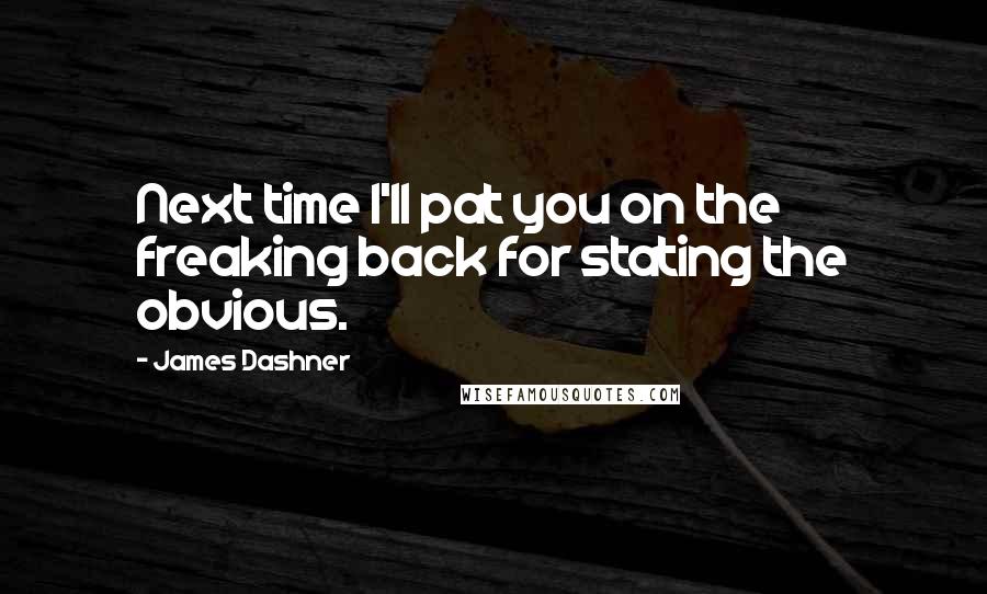 James Dashner Quotes: Next time I'll pat you on the freaking back for stating the obvious.