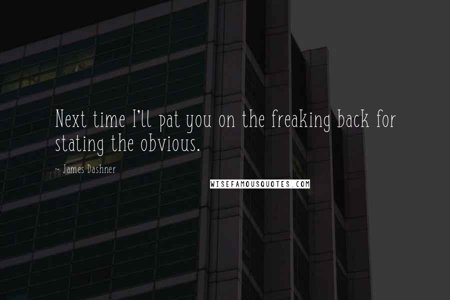 James Dashner Quotes: Next time I'll pat you on the freaking back for stating the obvious.