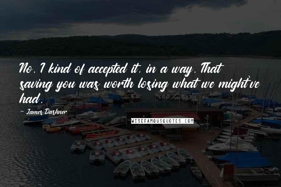 James Dashner Quotes: No. I kind of accepted it, in a way. That saving you was worth losing what we might've had.