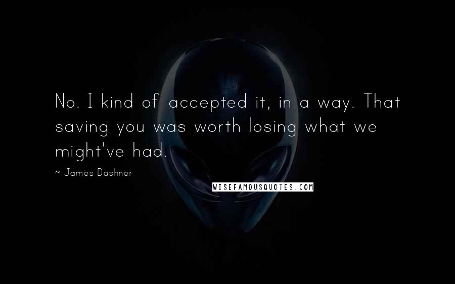 James Dashner Quotes: No. I kind of accepted it, in a way. That saving you was worth losing what we might've had.