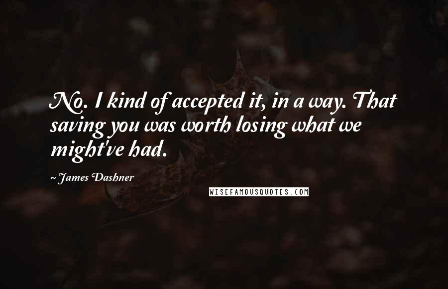 James Dashner Quotes: No. I kind of accepted it, in a way. That saving you was worth losing what we might've had.