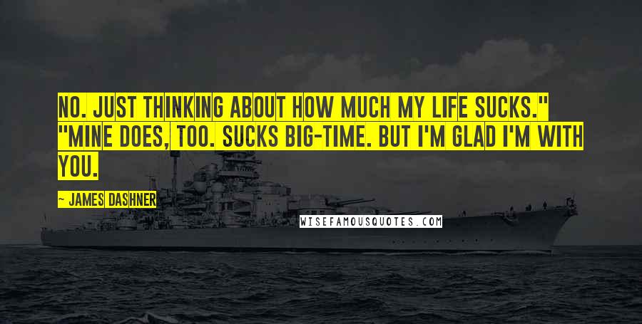 James Dashner Quotes: No. Just thinking about how much my life sucks." "Mine does, too. Sucks big-time. But I'm glad I'm with you.
