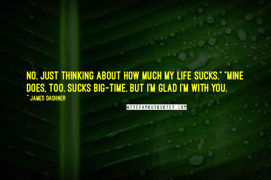 James Dashner Quotes: No. Just thinking about how much my life sucks." "Mine does, too. Sucks big-time. But I'm glad I'm with you.