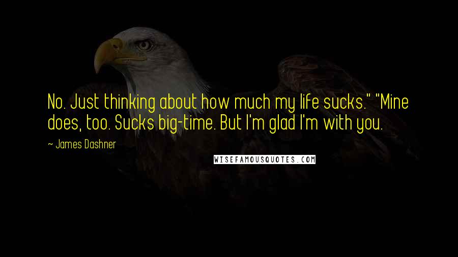 James Dashner Quotes: No. Just thinking about how much my life sucks." "Mine does, too. Sucks big-time. But I'm glad I'm with you.