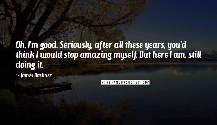 James Dashner Quotes: Oh, I'm good. Seriously, after all these years, you'd think I would stop amazing myself. But here I am, still doing it.