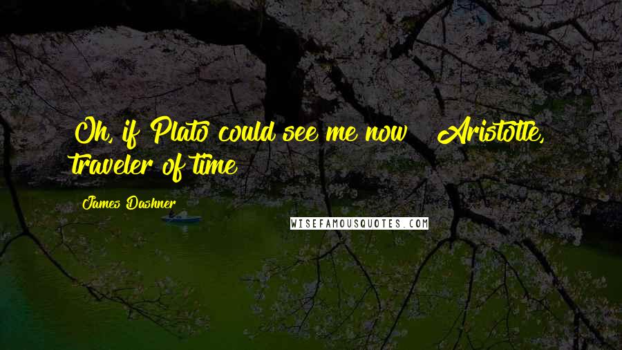 James Dashner Quotes: Oh, if Plato could see me now ! Aristotle, traveler of time!