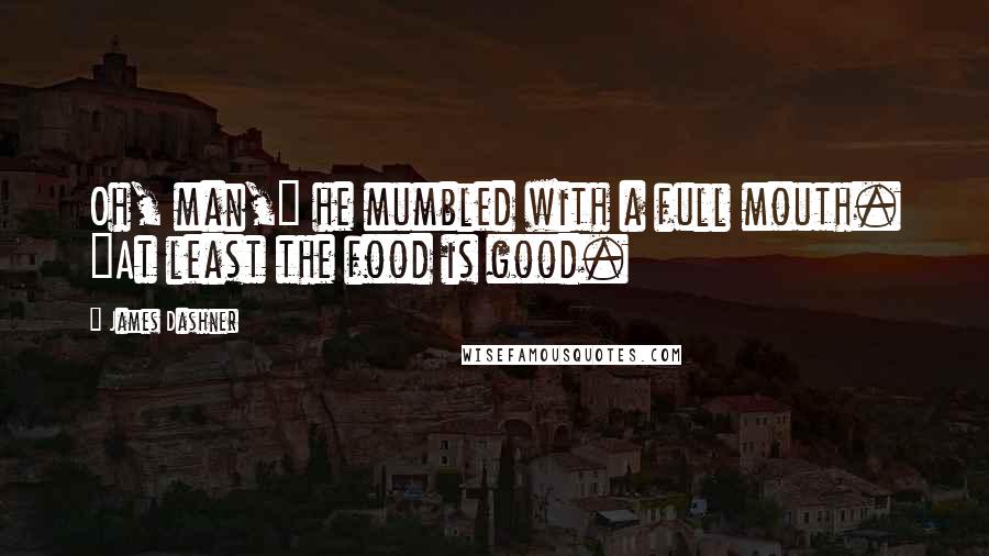 James Dashner Quotes: Oh, man," he mumbled with a full mouth. "At least the food is good.