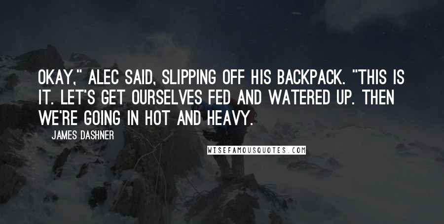 James Dashner Quotes: Okay," Alec said, slipping off his backpack. "This is it. Let's get ourselves fed and watered up. Then we're going in hot and heavy.