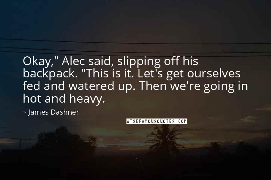 James Dashner Quotes: Okay," Alec said, slipping off his backpack. "This is it. Let's get ourselves fed and watered up. Then we're going in hot and heavy.