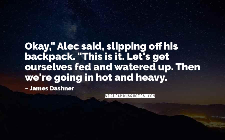 James Dashner Quotes: Okay," Alec said, slipping off his backpack. "This is it. Let's get ourselves fed and watered up. Then we're going in hot and heavy.