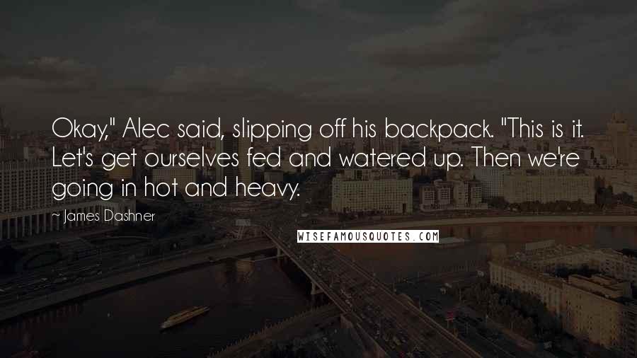 James Dashner Quotes: Okay," Alec said, slipping off his backpack. "This is it. Let's get ourselves fed and watered up. Then we're going in hot and heavy.