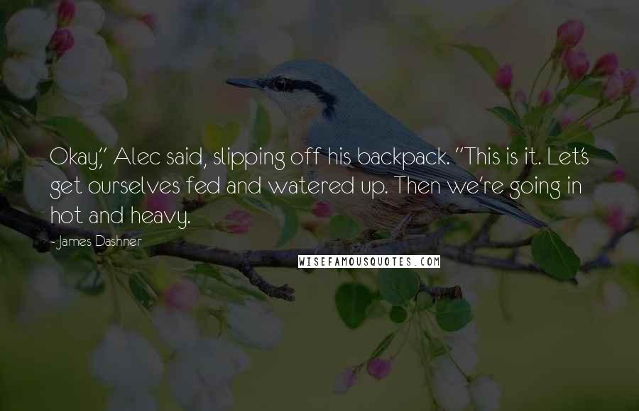 James Dashner Quotes: Okay," Alec said, slipping off his backpack. "This is it. Let's get ourselves fed and watered up. Then we're going in hot and heavy.