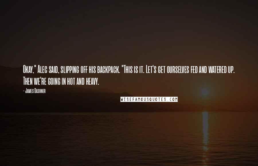 James Dashner Quotes: Okay," Alec said, slipping off his backpack. "This is it. Let's get ourselves fed and watered up. Then we're going in hot and heavy.