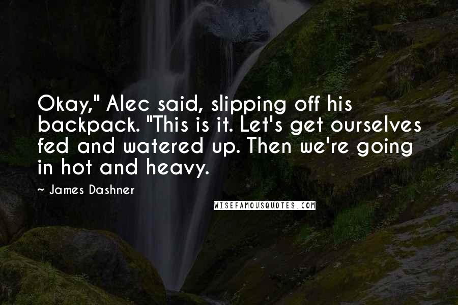 James Dashner Quotes: Okay," Alec said, slipping off his backpack. "This is it. Let's get ourselves fed and watered up. Then we're going in hot and heavy.