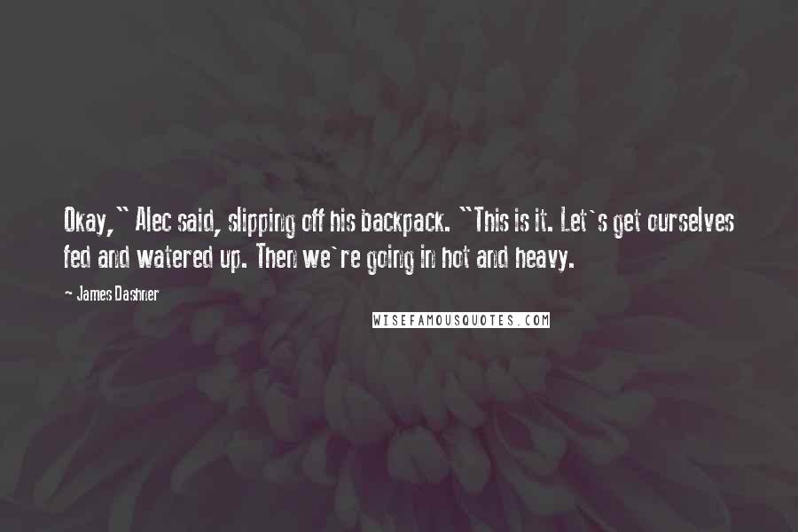 James Dashner Quotes: Okay," Alec said, slipping off his backpack. "This is it. Let's get ourselves fed and watered up. Then we're going in hot and heavy.