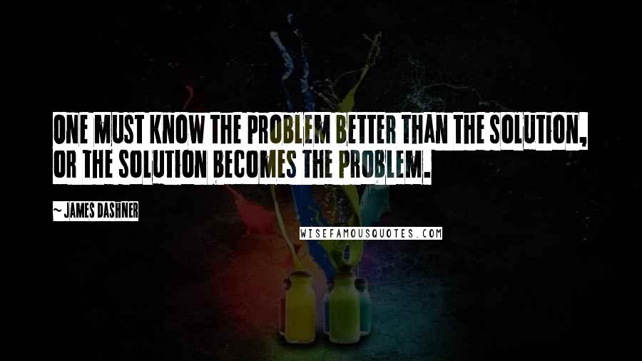 James Dashner Quotes: One must know the problem better than the solution, or the solution becomes the problem.