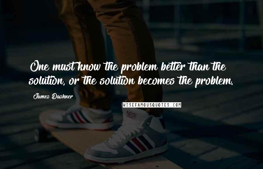 James Dashner Quotes: One must know the problem better than the solution, or the solution becomes the problem.