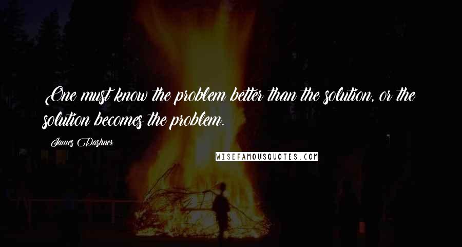 James Dashner Quotes: One must know the problem better than the solution, or the solution becomes the problem.