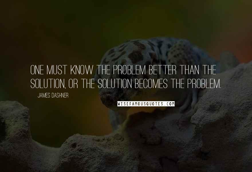 James Dashner Quotes: One must know the problem better than the solution, or the solution becomes the problem.