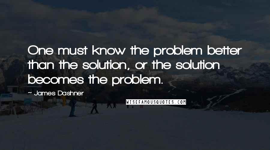 James Dashner Quotes: One must know the problem better than the solution, or the solution becomes the problem.