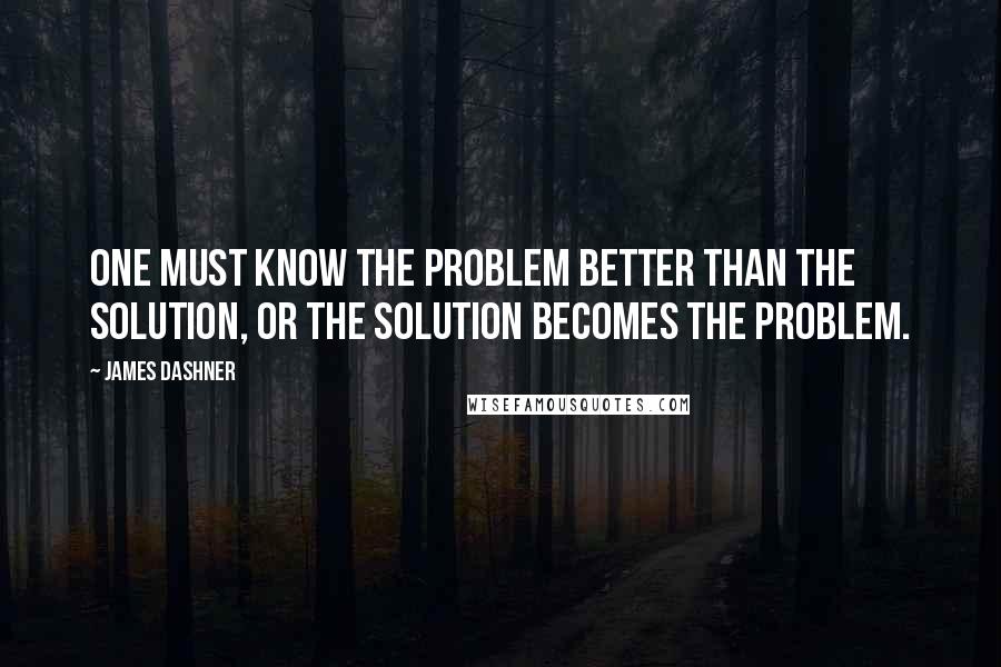 James Dashner Quotes: One must know the problem better than the solution, or the solution becomes the problem.