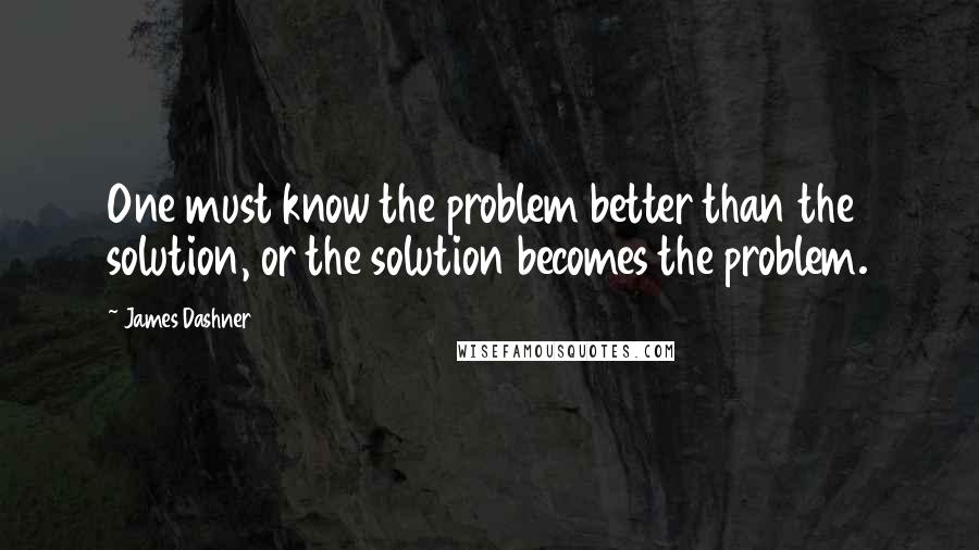 James Dashner Quotes: One must know the problem better than the solution, or the solution becomes the problem.