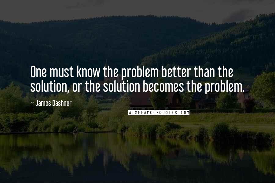 James Dashner Quotes: One must know the problem better than the solution, or the solution becomes the problem.