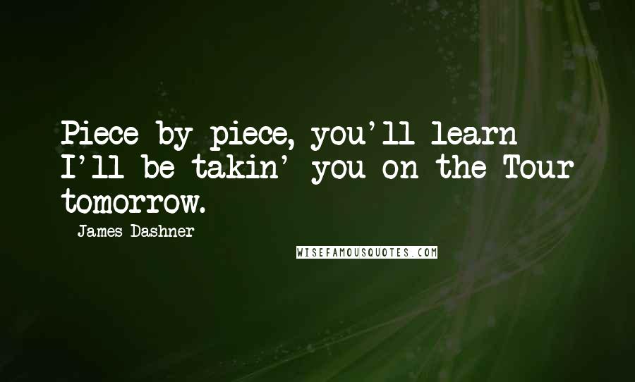 James Dashner Quotes: Piece by piece, you'll learn - I'll be takin' you on the Tour tomorrow.