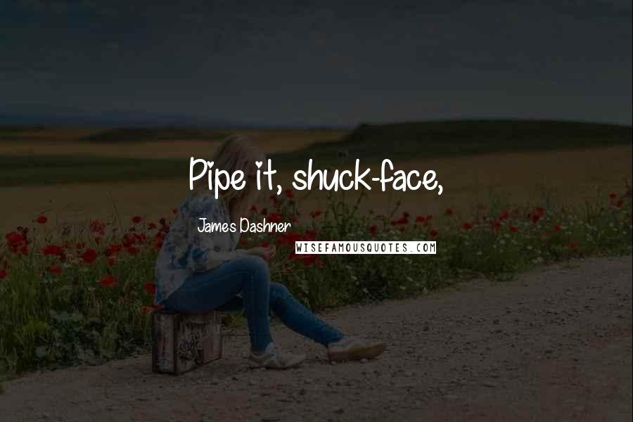 James Dashner Quotes: Pipe it, shuck-face,