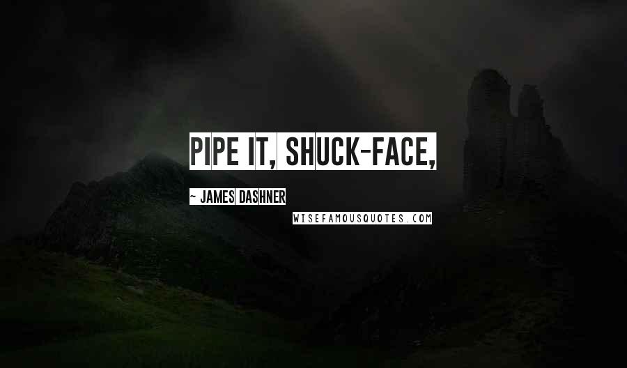 James Dashner Quotes: Pipe it, shuck-face,