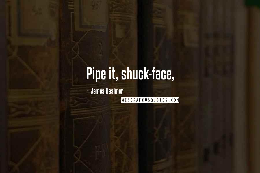James Dashner Quotes: Pipe it, shuck-face,