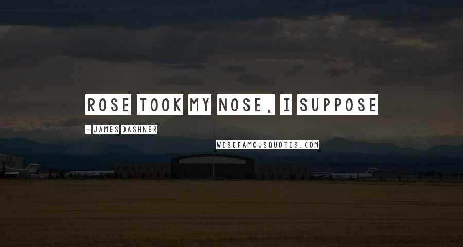 James Dashner Quotes: Rose took my nose, I suppose