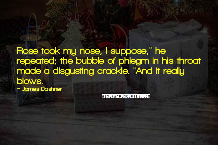 James Dashner Quotes: Rose took my nose, I suppose," he repeated; the bubble of phlegm in his throat made a disgusting crackle. "And it really blows.
