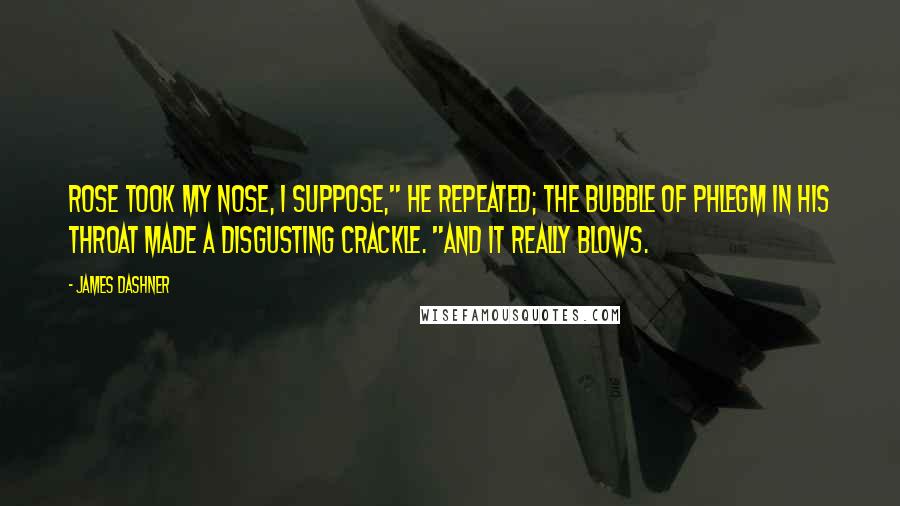 James Dashner Quotes: Rose took my nose, I suppose," he repeated; the bubble of phlegm in his throat made a disgusting crackle. "And it really blows.