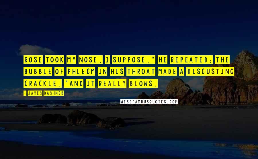 James Dashner Quotes: Rose took my nose, I suppose," he repeated; the bubble of phlegm in his throat made a disgusting crackle. "And it really blows.