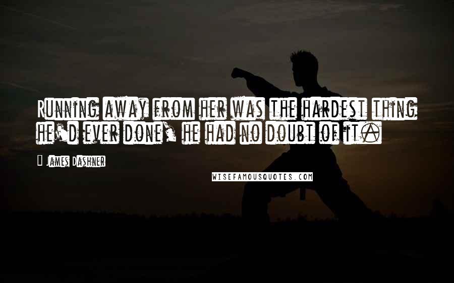 James Dashner Quotes: Running away from her was the hardest thing he'd ever done, he had no doubt of it.