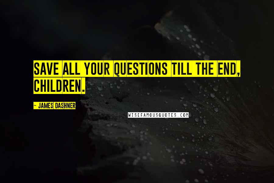 James Dashner Quotes: Save all your questions till the end, children.