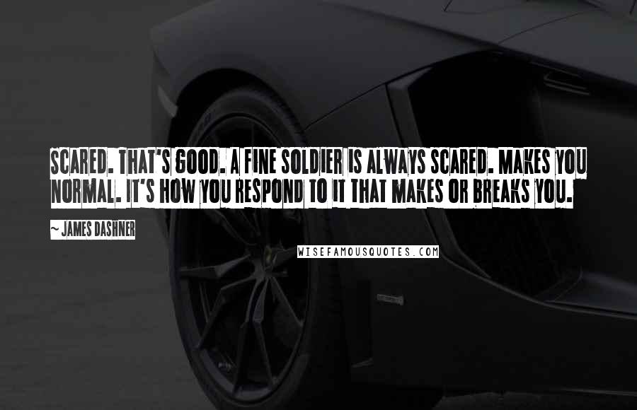 James Dashner Quotes: Scared. That's good. A fine soldier is always scared. Makes you normal. It's how you respond to it that makes or breaks you.