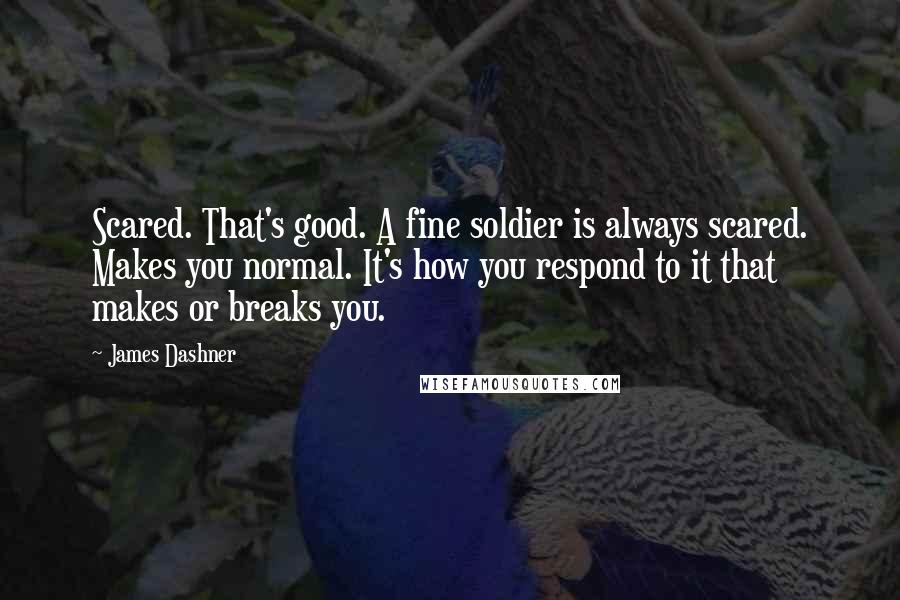 James Dashner Quotes: Scared. That's good. A fine soldier is always scared. Makes you normal. It's how you respond to it that makes or breaks you.