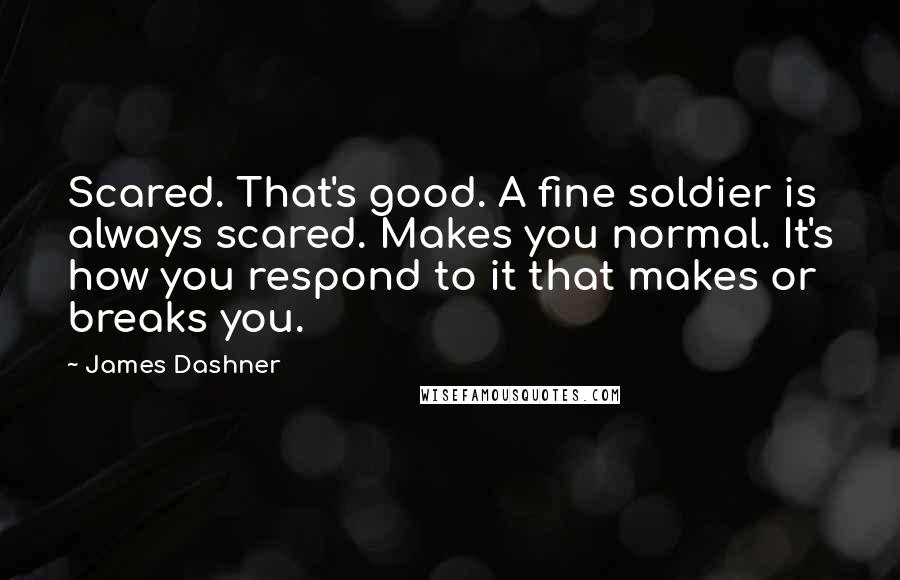 James Dashner Quotes: Scared. That's good. A fine soldier is always scared. Makes you normal. It's how you respond to it that makes or breaks you.