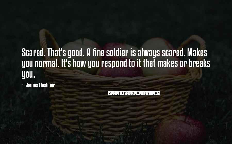 James Dashner Quotes: Scared. That's good. A fine soldier is always scared. Makes you normal. It's how you respond to it that makes or breaks you.