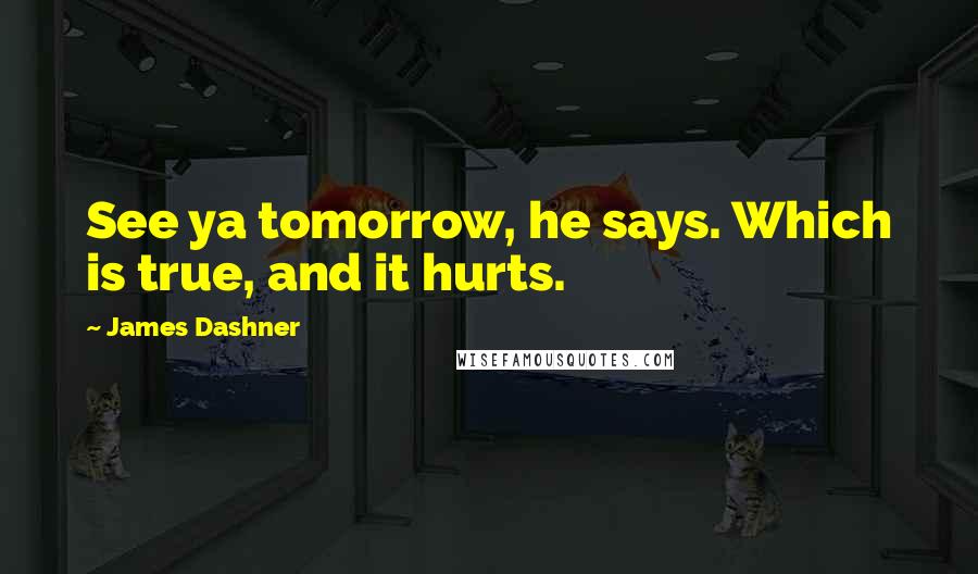 James Dashner Quotes: See ya tomorrow, he says. Which is true, and it hurts.