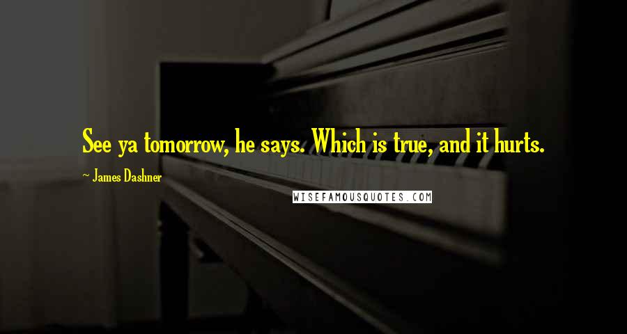 James Dashner Quotes: See ya tomorrow, he says. Which is true, and it hurts.