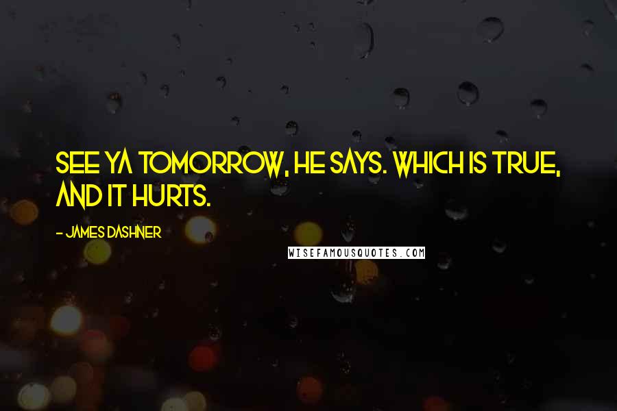 James Dashner Quotes: See ya tomorrow, he says. Which is true, and it hurts.