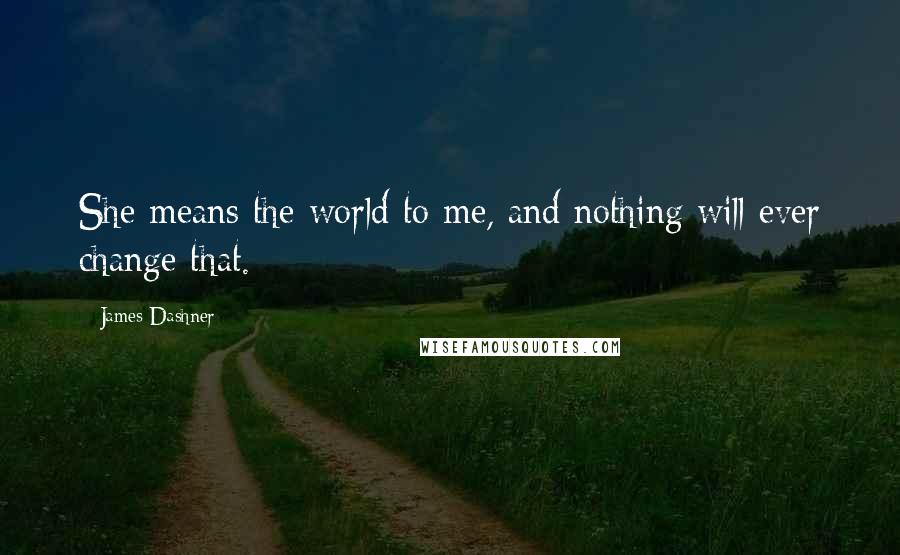 James Dashner Quotes: She means the world to me, and nothing will ever change that.