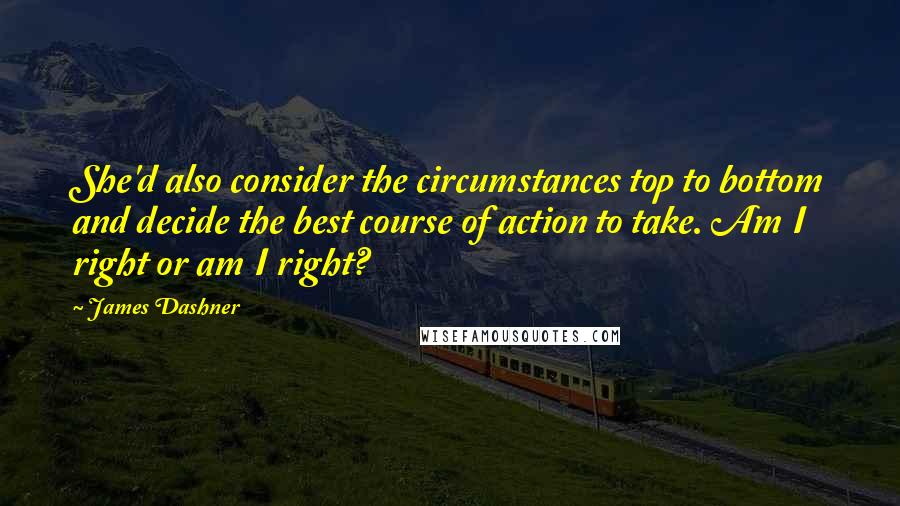 James Dashner Quotes: She'd also consider the circumstances top to bottom and decide the best course of action to take. Am I right or am I right?