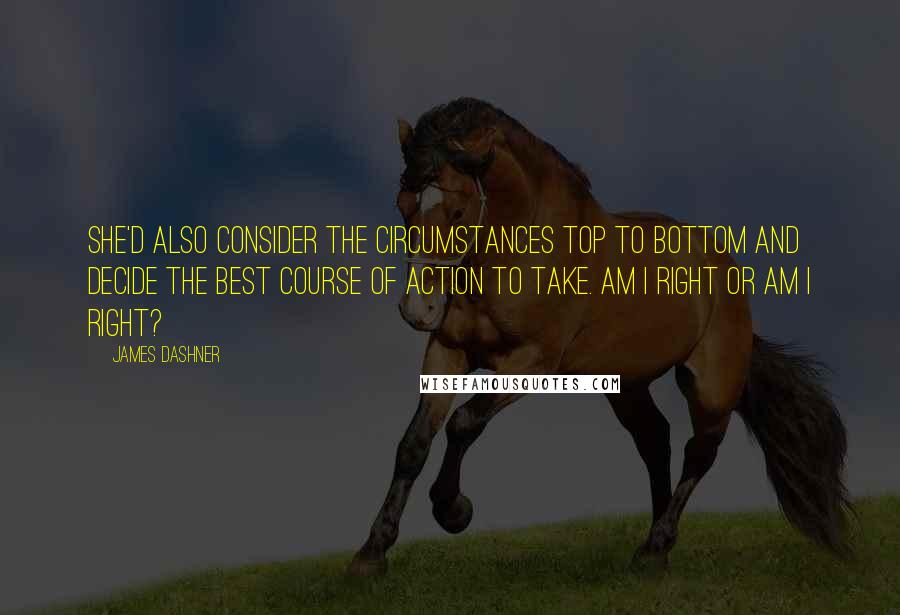 James Dashner Quotes: She'd also consider the circumstances top to bottom and decide the best course of action to take. Am I right or am I right?