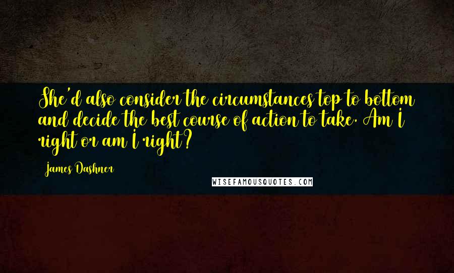 James Dashner Quotes: She'd also consider the circumstances top to bottom and decide the best course of action to take. Am I right or am I right?